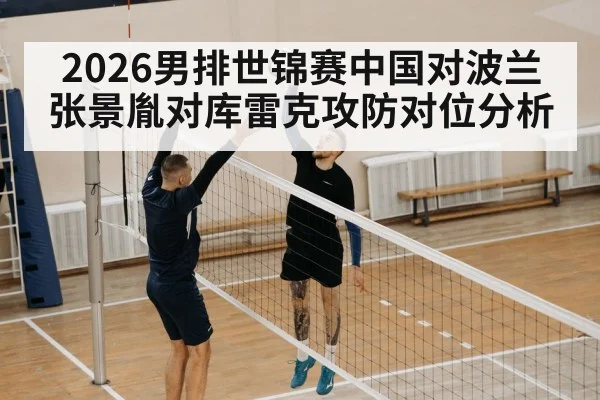 2026男排世锦赛中国对波兰张景胤对库雷克攻防对位分析