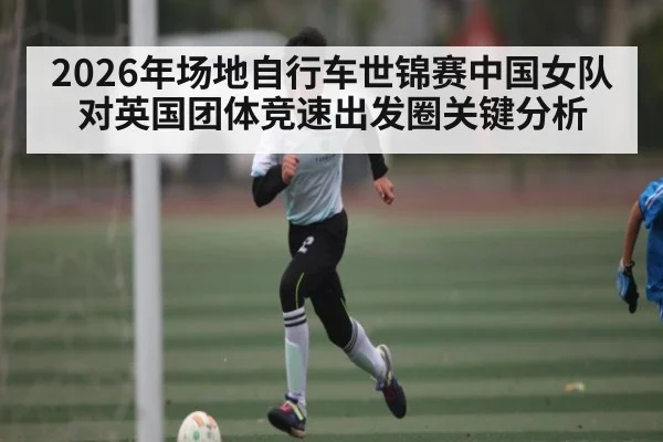 2026年场地自行车世锦赛中国女队对英国团体竞速出发圈关键分析