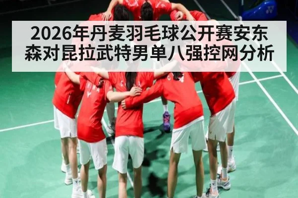 2026年丹麦羽毛球公开赛安东森对昆拉武特男单八强控网分析