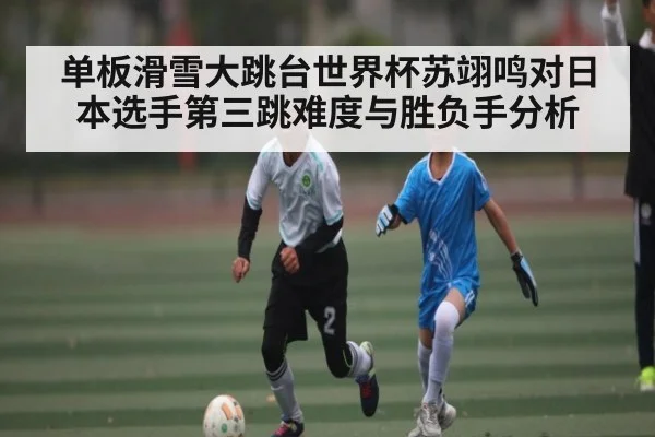 单板滑雪大跳台世界杯苏翊鸣对日本选手第三跳难度与胜负手分析