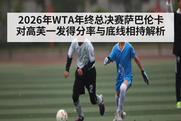 2026年WTA年终总决赛萨巴伦卡对高芙一发得分率与底线相持解析